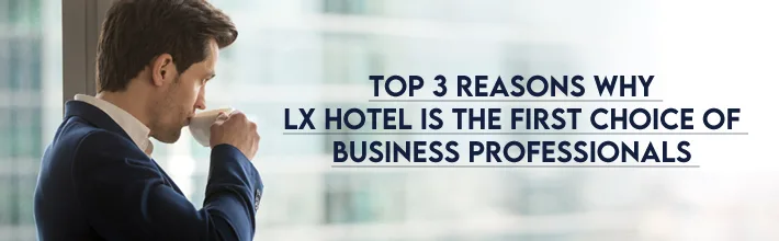 reasons why LX Hotel is the first choice of business professionals